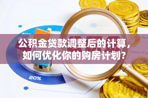 楠西公积金贷款调整后的计算，如何优化你的购房计划？